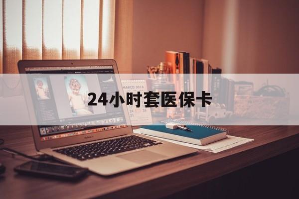 鹤岗24小时套医保卡(上海24小时套医保卡)
