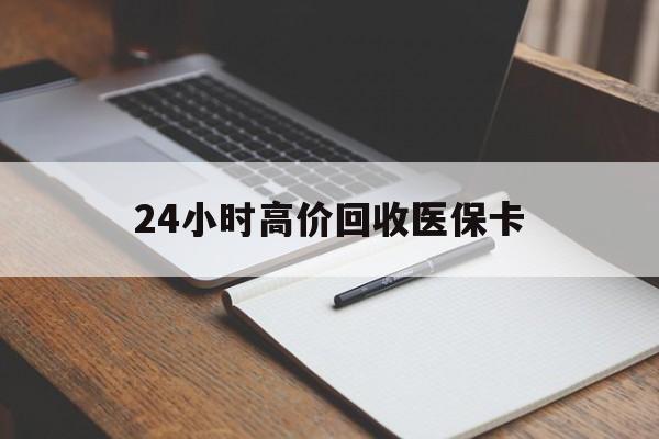 鹤岗24小时高价回收医保卡(高价回收医保卡联系方式)