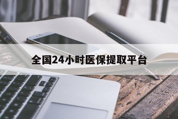 鹤岗全国24小时医保提取平台(全国24小时医保提取平台有哪些)