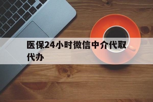 鹤岗医保24小时微信中介代取代办(医保24小时微信中介代取代办可靠吗)