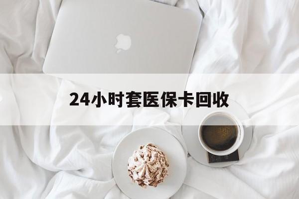 鹤岗24小时套医保卡回收(有回收医保卡的吗)