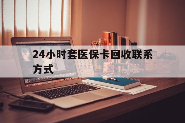 鹤岗24小时套医保卡回收联系方式(24小时套医保卡回收联系方式中介)