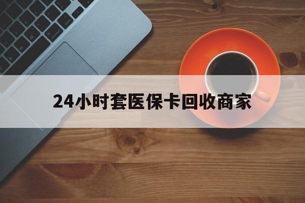 鹤岗24小时套医保卡回收商家(医保卡刷药回收群)