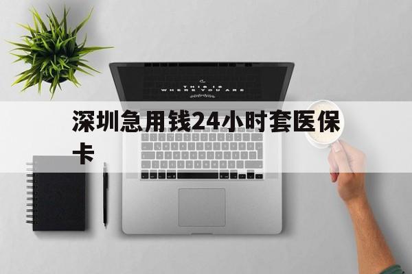 鹤岗深圳急用钱24小时套医保卡(深圳24小时套社保卡)