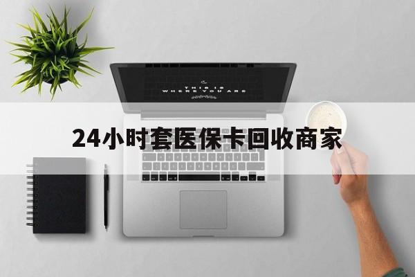 鹤岗24小时套医保卡回收商家(医保取现24小时微信)