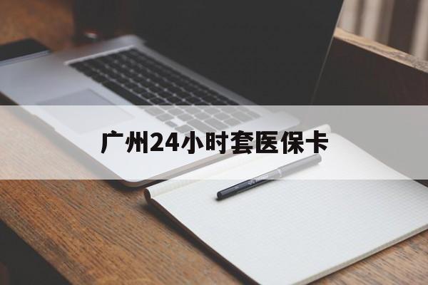鹤岗广州24小时套医保卡(广州收医保卡)