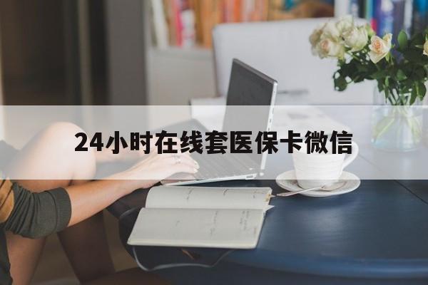 24小时在线套医保卡微信(24小时在线套医保卡微信中介) 24小时在线套医保卡微信(24小时在线套医保卡微信中介)