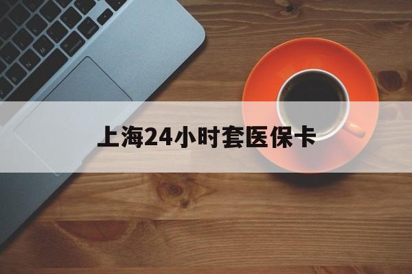 鹤岗上海24小时套医保卡(上海哪有套医保卡的)