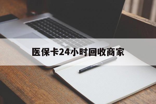 鹤岗医保卡24小时回收商家(医保卡24小时回收商家会知道吗)