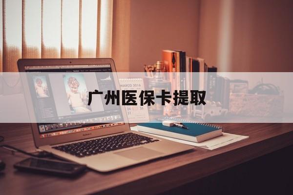 鹤岗广州医保卡提取(广州医保卡钱提取)