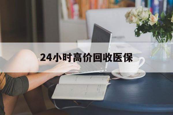 鹤岗24小时高价回收医保(24小时高价回收医保小额)