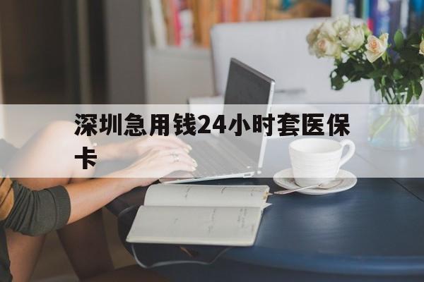 鹤岗深圳急用钱24小时套医保卡(深圳医保卡提取现金方法)