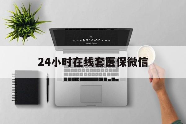 鹤岗24小时在线套医保微信(24小时在线套医保微信300)