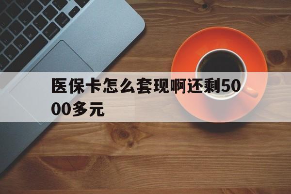 鹤岗医保卡怎么套现啊还剩5000多元(医保卡咋套现)