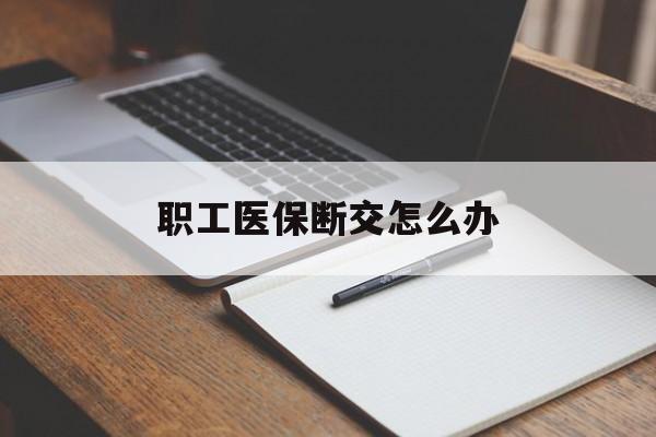 鹤岗职工医保断交怎么办(职工医保断交怎么办能报销吗)