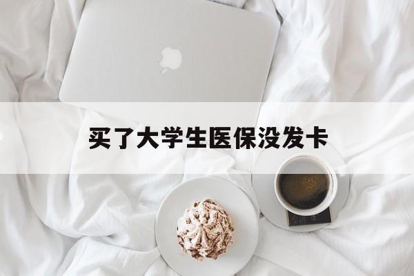 鹤岗买了大学生医保没发卡(买了大学生医保没发卡可以用吗)