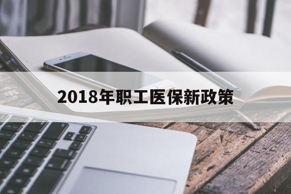鹤岗2018年职工医保新政策(2018年职工医保新政策是什么)